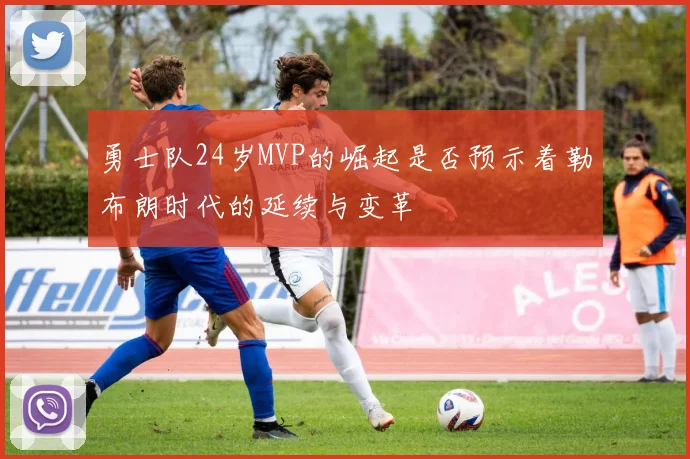 勇士队24岁MVP的崛起是否预示着勒布朗时代的延续与变革