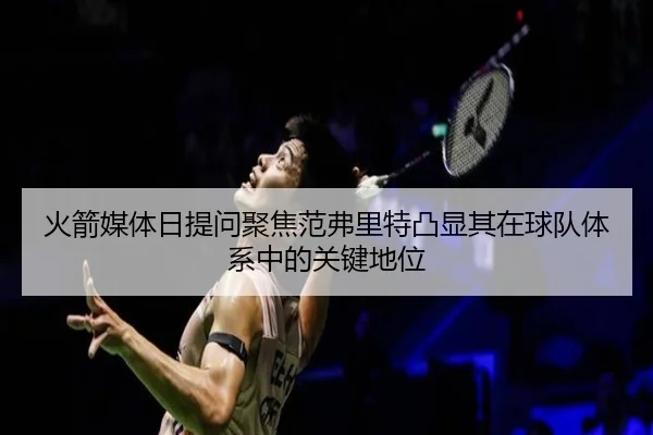 火箭媒体日提问聚焦范弗里特凸显其在球队体系中的关键地位